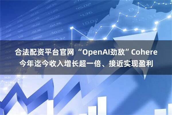 合法配资平台官网 “OpenAI劲敌”Cohere今年迄今收入增长超一倍、接近实现盈利