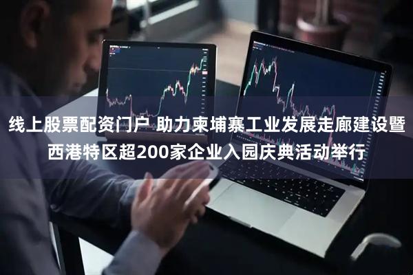 线上股票配资门户 助力柬埔寨工业发展走廊建设暨西港特区超200家企业入园庆典活动举行