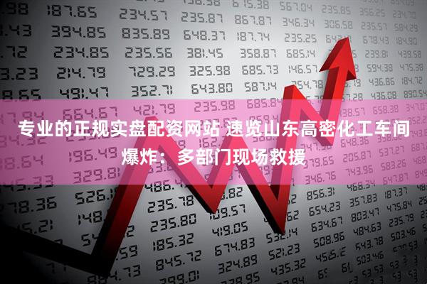 专业的正规实盘配资网站 速览山东高密化工车间爆炸：多部门现场救援