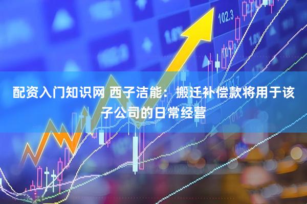 配资入门知识网 西子洁能：搬迁补偿款将用于该子公司的日常经营