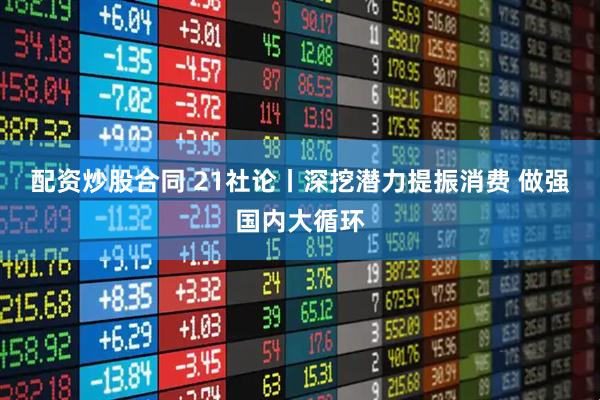 配资炒股合同 21社论丨深挖潜力提振消费 做强国内大循环