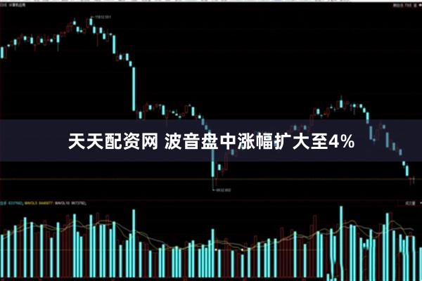 天天配资网 波音盘中涨幅扩大至4%
