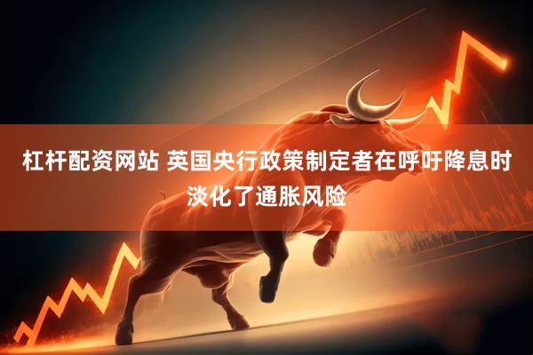 杠杆配资网站 英国央行政策制定者在呼吁降息时淡化了通胀风险