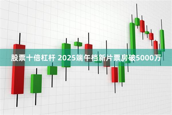股票十倍杠杆 2025端午档新片票房破5000万