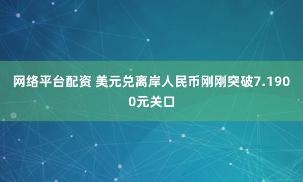 网络平台配资 美元兑离岸人民币刚刚突破7.1900元关口