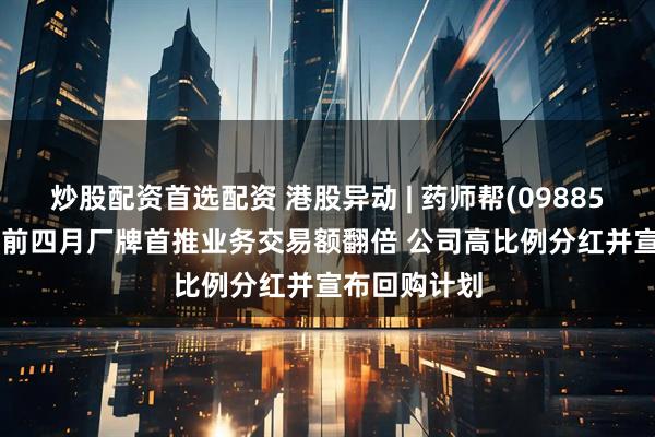 炒股配资首选配资 港股异动 | 药师帮(09885)现涨近7% 前四月厂牌首推业务交易额翻倍 公司高比例分红并宣布回购计划