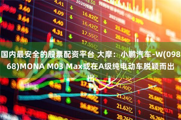 国内最安全的股票配资平台 大摩：小鹏汽车-W(09868)MONA M03 Max或在A级纯电动车脱颖而出