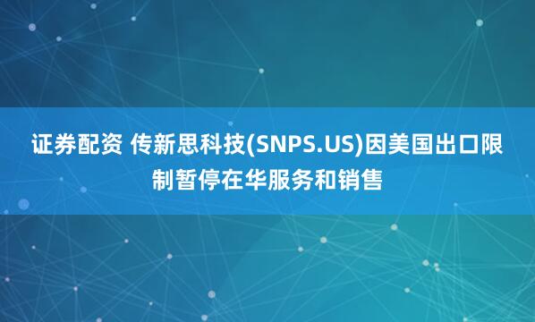 证券配资 传新思科技(SNPS.US)因美国出口限制暂停在华服务和销售
