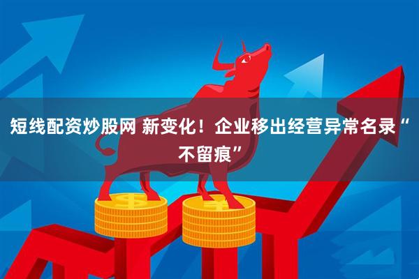 短线配资炒股网 新变化！企业移出经营异常名录“不留痕”
