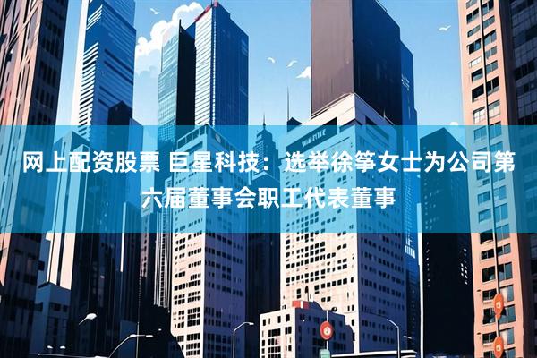 网上配资股票 巨星科技：选举徐筝女士为公司第六届董事会职工代表董事