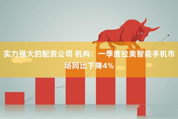 实力强大的配资公司 机构：一季度拉美智能手机市场同比下降4%