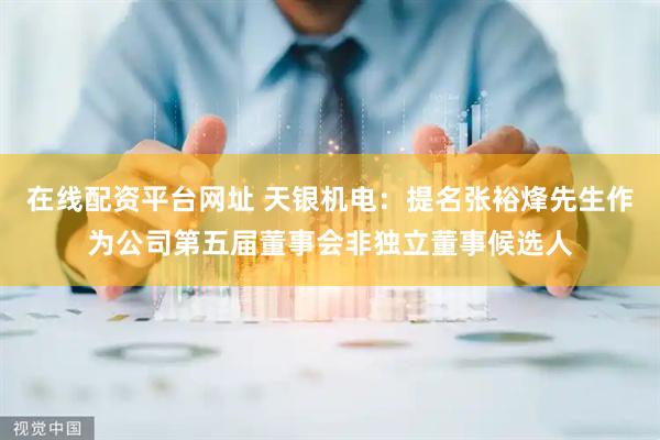 在线配资平台网址 天银机电：提名张裕烽先生作为公司第五届董事会非独立董事候选人