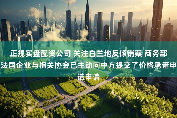 正规实盘配资公司 关注白兰地反倾销案 商务部：法国企业与相关协会已主动向中方提交了价格承诺申请