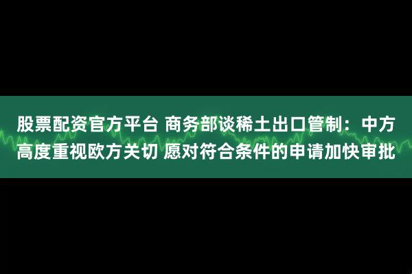 股票配资官方平台 商务部谈稀土出口管制：中方高度重视欧方关切 愿对符合条件的申请加快审批