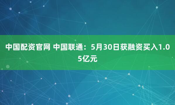 中国配资官网 中国联通：5月30日获融资买入1.05亿元