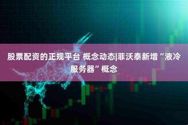 股票配资的正规平台 概念动态|菲沃泰新增“液冷服务器”概念