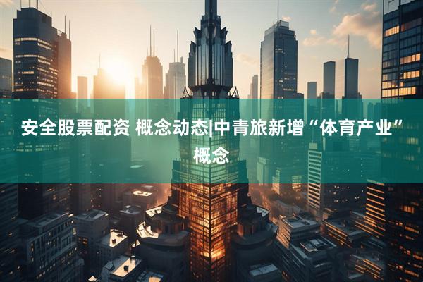 安全股票配资 概念动态|中青旅新增“体育产业”概念