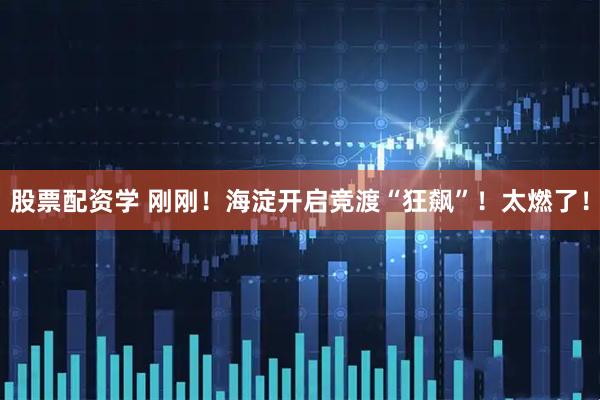 股票配资学 刚刚！海淀开启竞渡“狂飙”！太燃了！