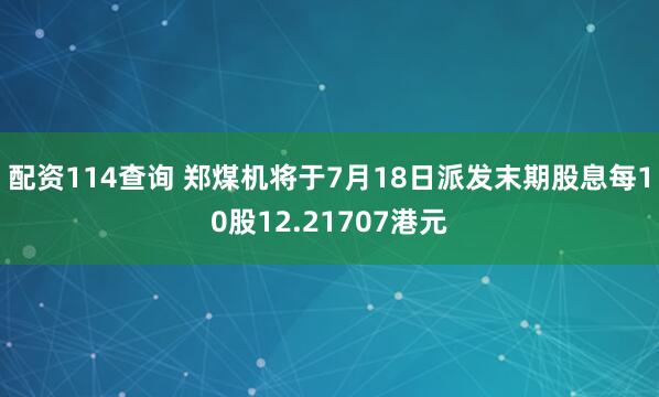 配资114查询 郑煤机将于7月18日派发末期股息每10股12.21707港元