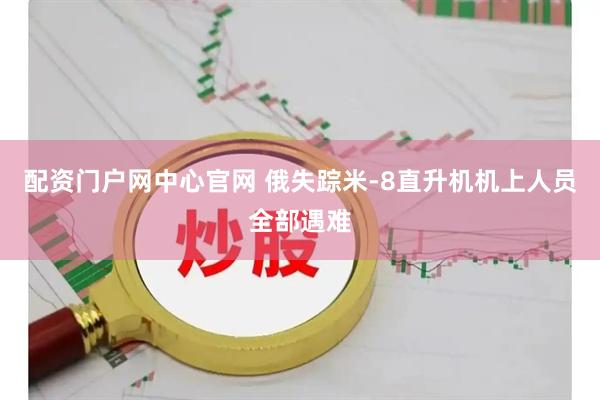 配资门户网中心官网 俄失踪米-8直升机机上人员全部遇难