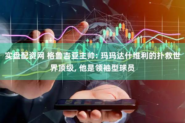 实盘配资网 格鲁吉亚主帅: 玛玛达什维利的扑救世界顶级, 他是领袖型球员