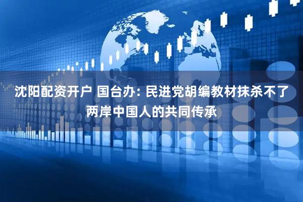 沈阳配资开户 国台办: 民进党胡编教材抹杀不了两岸中国人的共同传承