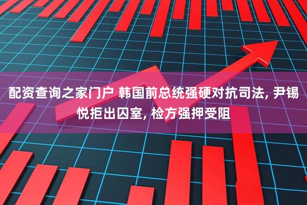 配资查询之家门户 韩国前总统强硬对抗司法, 尹锡悦拒出囚室, 检方强押受阻