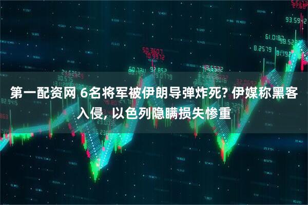 第一配资网 6名将军被伊朗导弹炸死? 伊媒称黑客入侵, 以色列隐瞒损失惨重