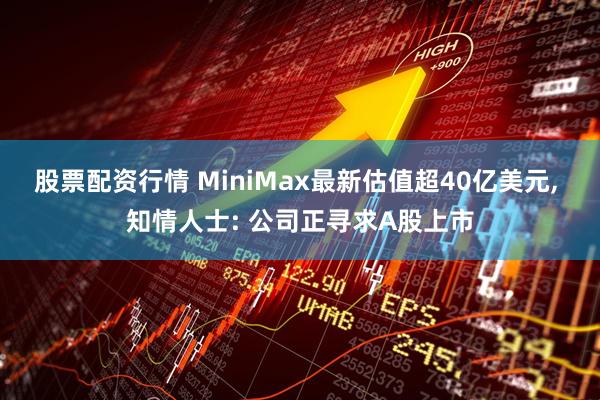 股票配资行情 MiniMax最新估值超40亿美元, 知情人士: 公司正寻求A股上市