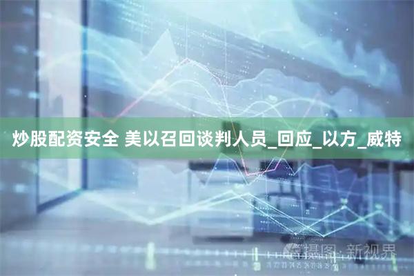 炒股配资安全 美以召回谈判人员_回应_以方_威特