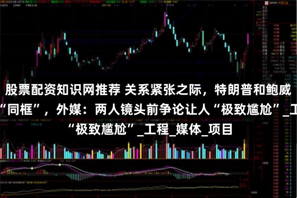 股票配资知识网推荐 关系紧张之际，特朗普和鲍威尔头戴安全帽“同框”，外媒：两人镜头前争论让人“极致尴尬”_工程_媒体_项目