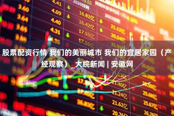股票配资行情 我们的美丽城市 我们的宜居家园（产经观察）_大皖新闻 | 安徽网