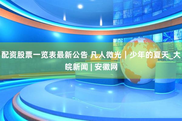 配资股票一览表最新公告 凡人微光｜少年的夏天_大皖新闻 | 安徽网