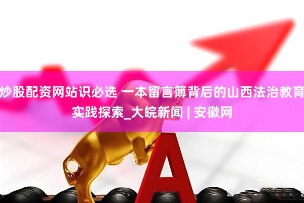 炒股配资网站识必选 一本留言簿背后的山西法治教育实践探索_大皖新闻 | 安徽网