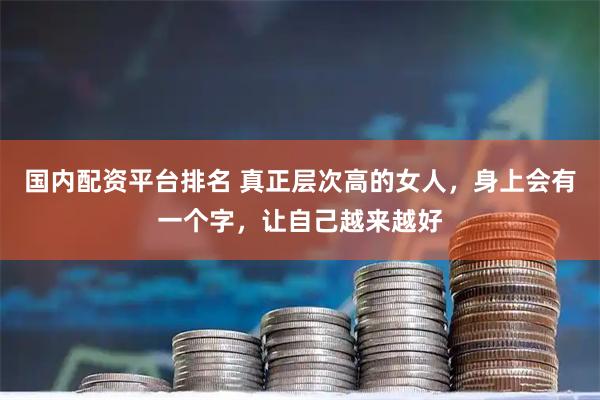 国内配资平台排名 真正层次高的女人，身上会有一个字，让自己越来越好