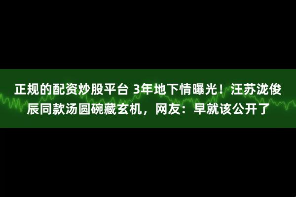 正规的配资炒股平台 3年地下情曝光！汪苏泷俊辰同款汤圆碗藏玄机，网友：早就该公开了