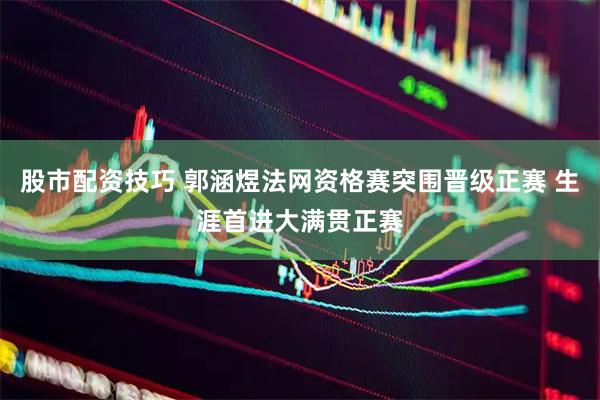 股市配资技巧 郭涵煜法网资格赛突围晋级正赛 生涯首进大满贯正赛