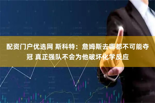 配资门户优选网 斯科特：詹姆斯去哪都不可能夺冠 真正强队不会为他破坏化学反应