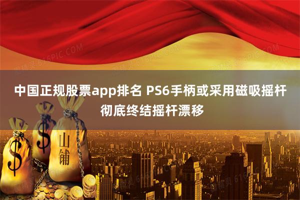 中国正规股票app排名 PS6手柄或采用磁吸摇杆 彻底终结摇杆漂移