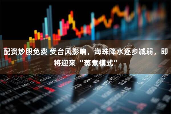 配资炒股免费 受台风影响，海珠降水逐步减弱，即将迎来 “蒸煮模式”