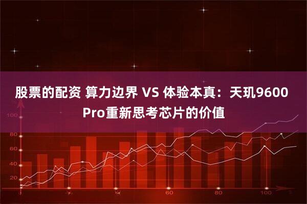 股票的配资 算力边界 VS 体验本真：天玑9600 Pro重新思考芯片的价值